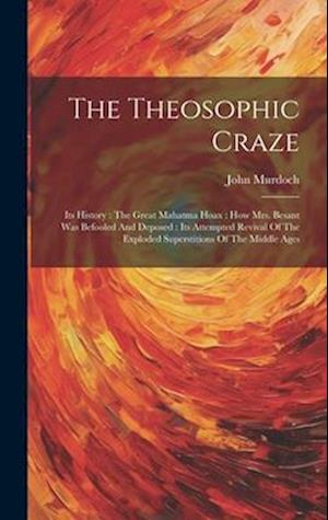 The Theosophic Craze: Its History : The Great Mahatma Hoax : How Mrs. Besant Was Befooled And Deposed : Its Attempted Revival Of The Exploded Supersti