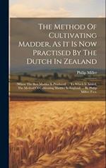 The Method Of Cultivating Madder, As It Is Now Practised By The Dutch In Zealand: (where The Best Madder Is Produced) ... To Which Is Added, The Metho