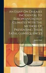 An Essay On Diseases Incidental To Europeans In Hot Climates With The Method Of Preventing Their Fatal Consequences 