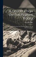 A Dissertation On The Hebrew Roots: Intended To Point Out Their Extensive Influence On All Known Languages 