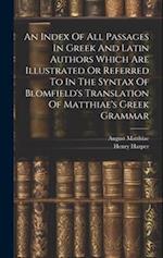 An Index Of All Passages In Greek And Latin Authors Which Are Illustrated Or Referred To In The Syntax Of Blomfield's Translation Of Matthiae's Greek 