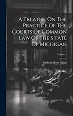 A Treatise On The Practice Of The Courts Of Common Law Of The S Tate Of Michigan; Volume 1 