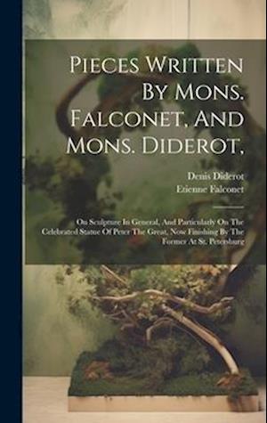 Pieces Written By Mons. Falconet, And Mons. Diderot,: On Sculpture In General, And Particularly On The Celebrated Statue Of Peter The Great, Now Finis