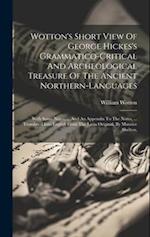 Wotton's Short View Of George Hickes's Grammatico-critical And Archeological Treasure Of The Ancient Northern-languages: With Some Notes, ... And An A