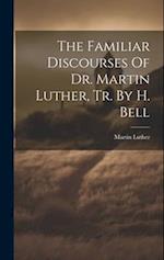The Familiar Discourses Of Dr. Martin Luther, Tr. By H. Bell 