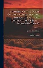 Memoirs Of The Dukes Of Urbino, Illustrating The Arms, Arts, And Litterature Of Italy, From 1440 To 1630: In Three Volumes; Volume 1 
