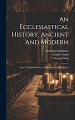 An Ecclesiastical History, Ancient And Modern: From The Birth Of Christ To Constantine The Great 