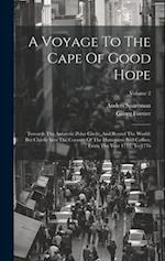 A Voyage To The Cape Of Good Hope: Towards The Antarctic Polar Circle, And Round The World: But Chiefly Into The Country Of The Hottentots And Caffres