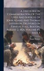A Discourse In Commemoration Of The Lives And Services Of John Adams And Thomas Jefferson, Delivered In Faneuil Hall, Boston, August 2, 1826, Volume 4