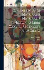 C. Plini Secundi Naturalis Naturalis Historias Libri Xxxvii... Recensuit Julius Sillig