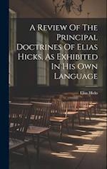 A Review Of The Principal Doctrines Of Elias Hicks, As Exhibited In His Own Language 