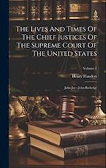 The Lives And Times Of The Chief Justices Of The Supreme Court Of The United States: John Jay - John Rutledge; Volume 1 