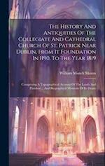 The History And Antiquities Of The Collegiate And Cathedral Church Of St. Patrick Near Dublin, From It Foundation In 1190, To The Year 1819: Comprisin