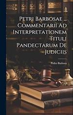 Petri Barbosae ... Commentarii Ad Interpretationem Tituli Pandectarum De Judiciis