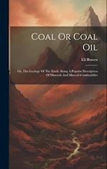 Coal Or Coal Oil: Or, The Geology Of The Earth. Being A Popular Description Of Minerals And Mineral Combustibles 