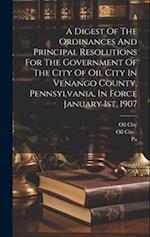 A Digest Of The Ordinances And Principal Resolutions For The Government Of The City Of Oil City In Venango County, Pennsylvania, In Force January 1st,