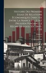 Histoire des premiers essais de relations économiques directes entre la France et l'Etat prussien pendant le règne de Louis XIV (1643-1715); Volume 6