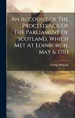 An Account Of The Proceedings Of The Parliament Of Scotland, Which Met At Edinburgh, May 6. 1703 