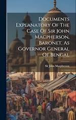Documents Explanatory Of The Case Of Sir John Macpherson, Baronet, As Governor General Of Bengal 