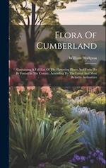 Flora Of Cumberland: Containing A Full List Of The Flowering Plants And Ferns To Be Found In The County, According To The Latest And Most Reliable Aut