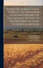 Papers On Agricultural Subjects And Professor Olmstead's Report On The Geology Of Part Of The Western Counties Of North=carolina 