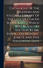 Catalogue Of The Splendid And Valuable Library Of The Late Sir Claude Scott, Bart. ... Which Will Be Sold By Auction By Mr. Evans ... On Monday, June 