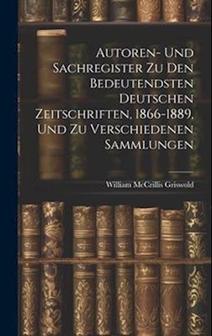 Autoren- Und Sachregister Zu Den Bedeutendsten Deutschen Zeitschriften, 1866-1889, Und Zu Verschiedenen Sammlungen