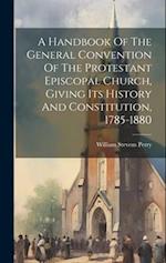 A Handbook Of The General Convention Of The Protestant Episcopal Church, Giving Its History And Constitution, 1785-1880 