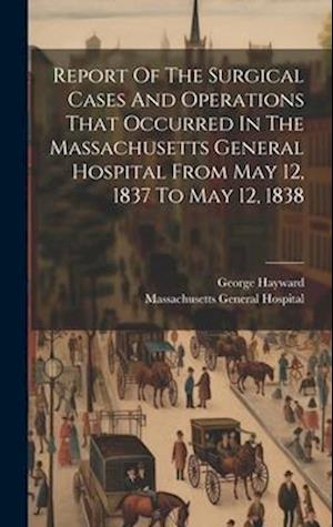 Report Of The Surgical Cases And Operations That Occurred In The Massachusetts General Hospital From May 12, 1837 To May 12, 1838
