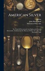 American Silver: The Work Of Seventeenth And Eighteenth Century Silversmiths, Exhibited At The Museum Of Fine Arts, June To November, 1906 