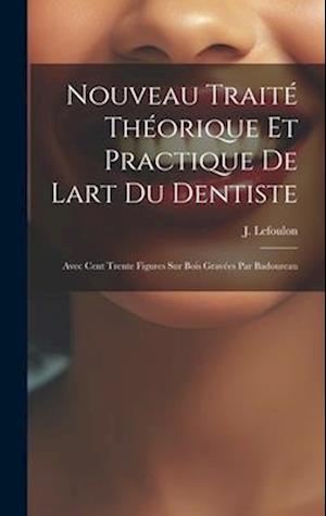 Nouveau Traité Théorique Et Practique De Lart Du Dentiste: Avec Cent Trente Figures Sur Bois Gravées Par Badoureau