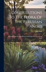 Contributions To The Flora Of The Peruvian Andes: With Remarks On The History And Origin Of The Andean Flora 