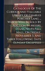 Catalogue Of The Curious And Valuable Library Of Charles Porcher Lang ... Which Will Be Sold By Auction By Messrs. Evans, No.93 Pall Mall, On Friday, 