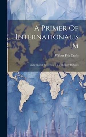 A Primer Of Internationalism: With Special Reference To University Debates