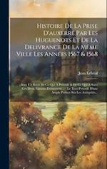 Histoire De La Prise D'auxerre Par Les Huguenots Et De La Delivrance De La Même Ville Les Années 1567 & 1568