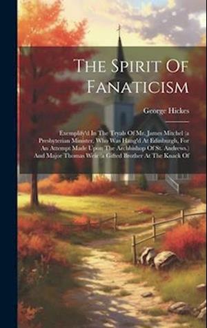 The Spirit Of Fanaticism: Exemplify'd In The Tryals Of Mr. James Mitchel (a Presbyterian Minister, Who Was Hang'd At Edinburgh, For An Attempt Made Up