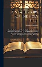 A New History Of The Holy Bible: From The Beginning Of The World, To The Establishment Of Christianity. With Answers To Most Of The Controverted Quest