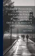 Curso De Pedagogía, Ó, Principios De Educación Pública Para Uso De Los Alumnos De Las Escuelas Normales Y De Los Maestros...