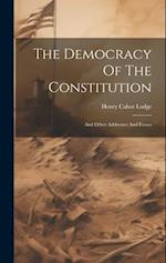 The Democracy Of The Constitution: And Other Addresses And Essays 