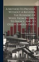 A Method To Prevent, Without A Register, The Running Of Wool From Ireland To France, And To Other Foreign Parts 