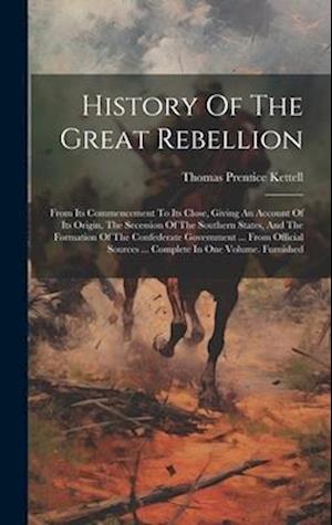 History Of The Great Rebellion: From Its Commencement To Its Close, Giving An Account Of Its Origin, The Secession Of The Southern States, And The For