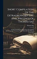 Short Compilation Of The Extraordinary Life And Writings Of Thomas Say: In Which Is Faithfully Copied, From The Original Manuscript, The Uncommon Visi