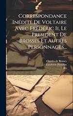 Correspondance Inédite De Voltaire Avec Frédéric Ii, Le President De Brosses Et Autres Personnages...