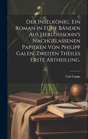 Der Inselkönig. Ein Roman in fünf Bänden aus Herlosssohn's nachgelassenen Papieren von Philipp Galen. Zweiten Theiles erste Abtheilung.