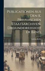 Publicationen aus den k. Preussischen Staatsarchiven. Dreiunddreissigster Band.
