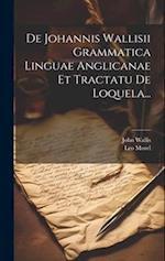 De Johannis Wallisii Grammatica Linguae Anglicanae Et Tractatu De Loquela...