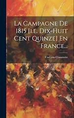 La Campagne De 1815 [i.e. Dix-huit Cent Quinze] En France...