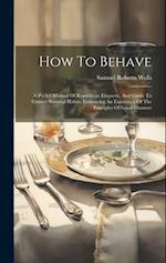 How To Behave: A Pocket Manual Of Republican Etiquette, And Guide To Correct Personal Habits, Embracing An Exposition Of The Principles Of Good Manner