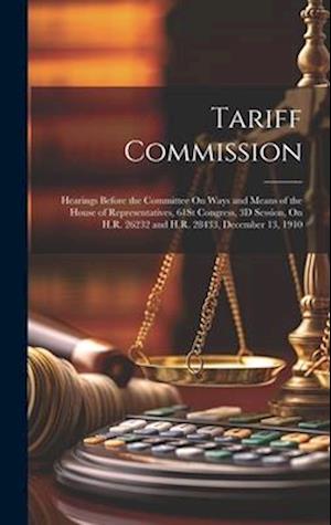 Tariff Commission: Hearings Before the Committee On Ways and Means of the House of Representatives, 61St Congress, 3D Session, On H.R. 26232 and H.R.