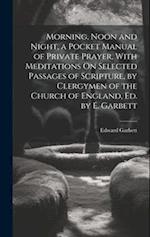 Morning, Noon and Night, a Pocket Manual of Private Prayer, With Meditations On Selected Passages of Scripture, by Clergymen of the Church of England,
